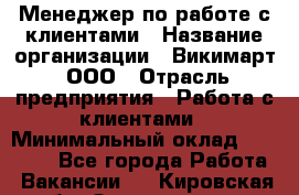 Менеджер по работе с клиентами › Название организации ­ Викимарт, ООО › Отрасль предприятия ­ Работа с клиентами › Минимальный оклад ­ 15 000 - Все города Работа » Вакансии   . Кировская обл.,Захарищево п.